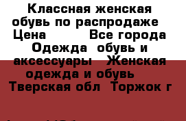 Классная женская обувь по распродаже › Цена ­ 380 - Все города Одежда, обувь и аксессуары » Женская одежда и обувь   . Тверская обл.,Торжок г.